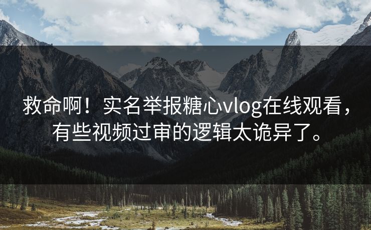 救命啊！实名举报糖心vlog在线观看，有些视频过审的逻辑太诡异了。