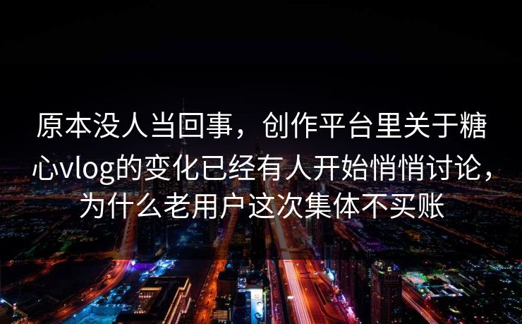 原本没人当回事，创作平台里关于糖心vlog的变化已经有人开始悄悄讨论，为什么老用户这次集体不买账