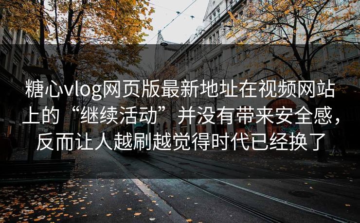 糖心vlog网页版最新地址在视频网站上的“继续活动”并没有带来安全感，反而让人越刷越觉得时代已经换了