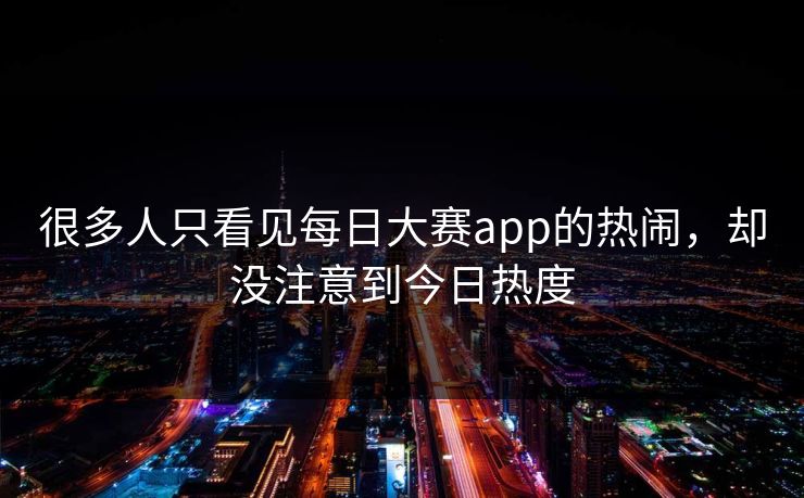 很多人只看见每日大赛app的热闹，却没注意到今日热度