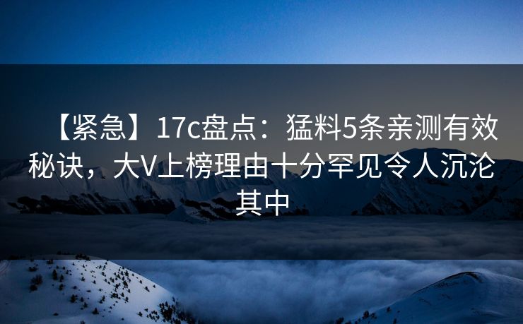 【紧急】17c盘点：猛料5条亲测有效秘诀，大V上榜理由十分罕见令人沉沦其中