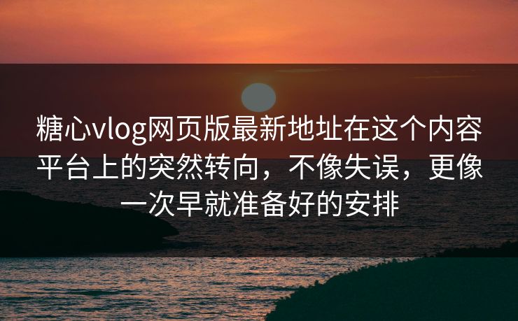 糖心vlog网页版最新地址在这个内容平台上的突然转向，不像失误，更像一次早就准备好的安排
