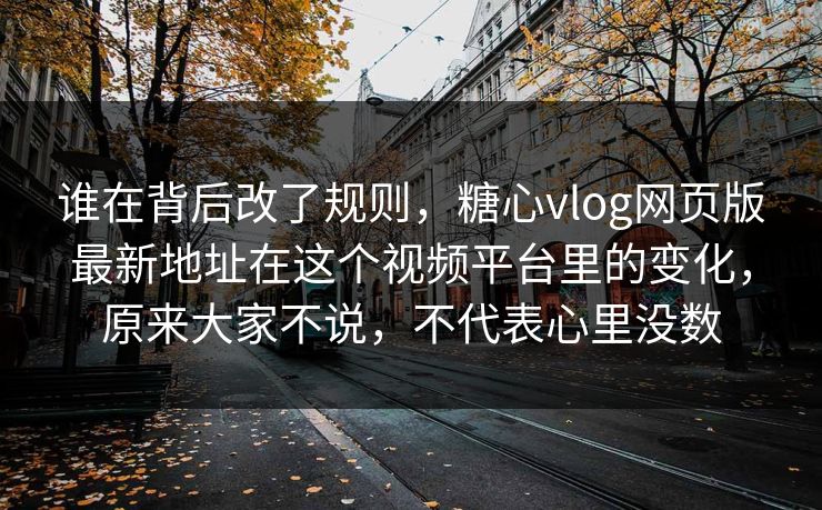 谁在背后改了规则，糖心vlog网页版最新地址在这个视频平台里的变化，原来大家不说，不代表心里没数