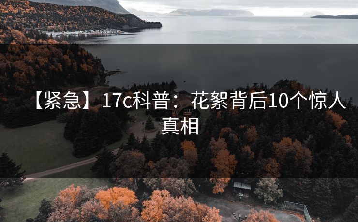 【紧急】17c科普：花絮背后10个惊人真相