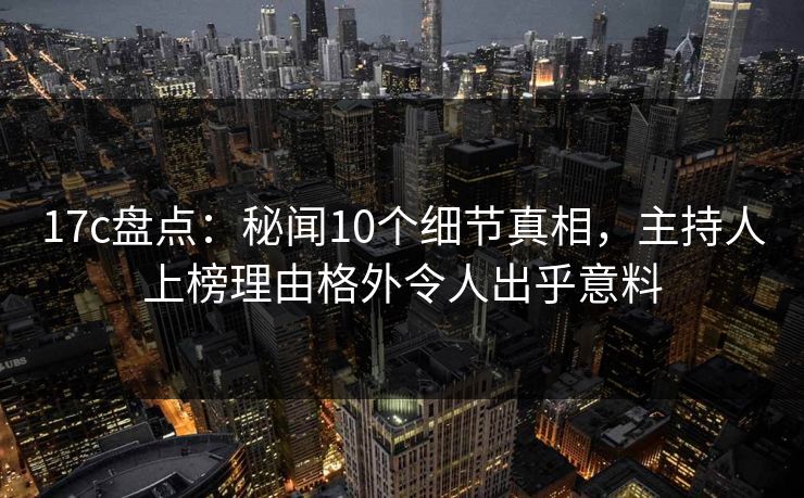 17c盘点：秘闻10个细节真相，主持人上榜理由格外令人出乎意料