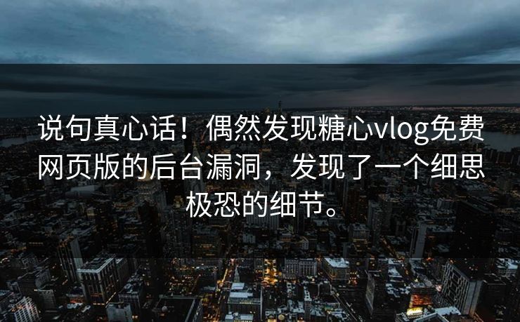 说句真心话！偶然发现糖心vlog免费网页版的后台漏洞，发现了一个细思极恐的细节。