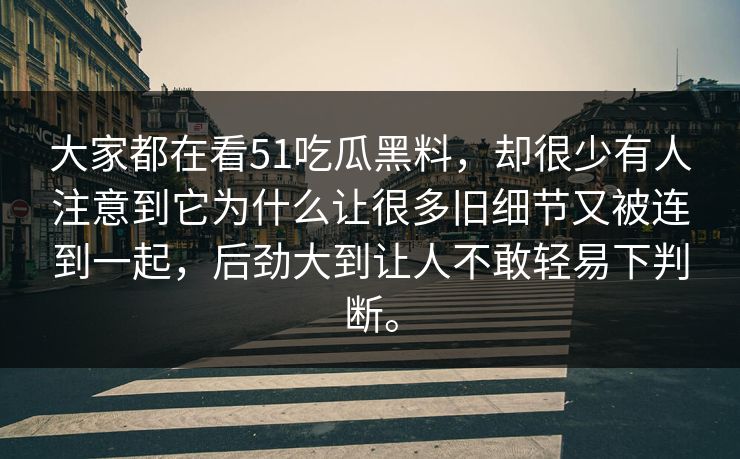 大家都在看51吃瓜黑料，却很少有人注意到它为什么让很多旧细节又被连到一起，后劲大到让人不敢轻易下判断。