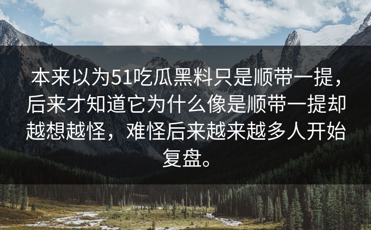 本来以为51吃瓜黑料只是顺带一提，后来才知道它为什么像是顺带一提却越想越怪，难怪后来越来越多人开始复盘。