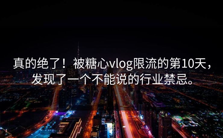 真的绝了！被糖心vlog限流的第10天，发现了一个不能说的行业禁忌。