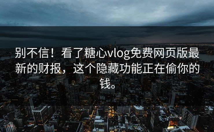 别不信！看了糖心vlog免费网页版最新的财报，这个隐藏功能正在偷你的钱。