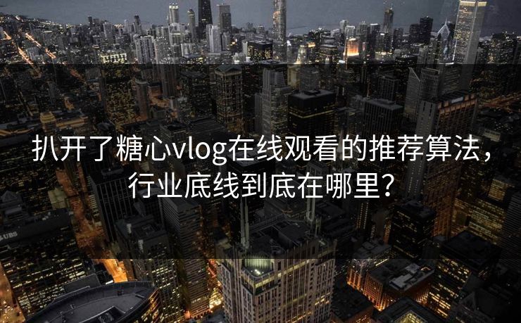 扒开了糖心vlog在线观看的推荐算法，行业底线到底在哪里？