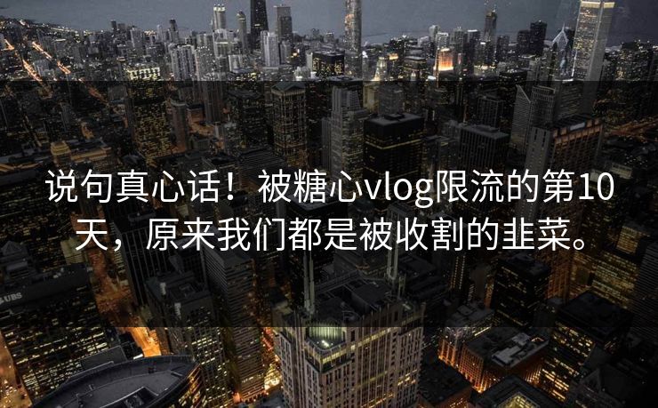 说句真心话！被糖心vlog限流的第10天，原来我们都是被收割的韭菜。