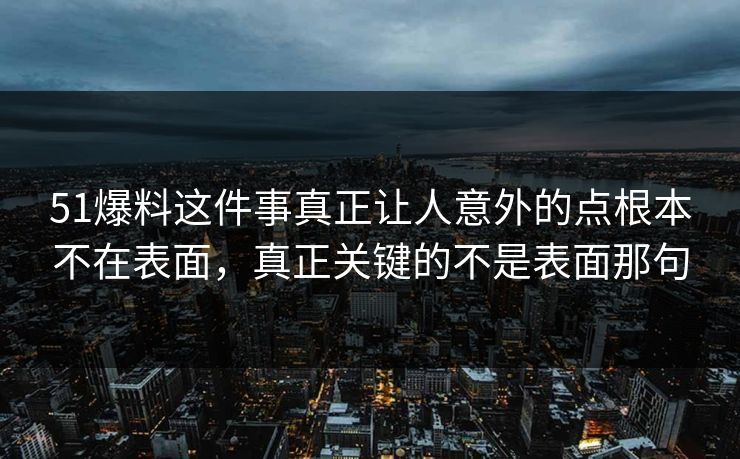 51爆料这件事真正让人意外的点根本不在表面，真正关键的不是表面那句