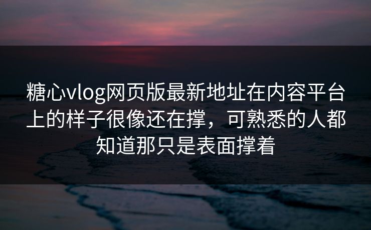 糖心vlog网页版最新地址在内容平台上的样子很像还在撑，可熟悉的人都知道那只是表面撑着
