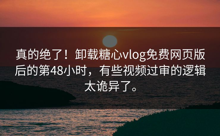 真的绝了！卸载糖心vlog免费网页版后的第48小时，有些视频过审的逻辑太诡异了。