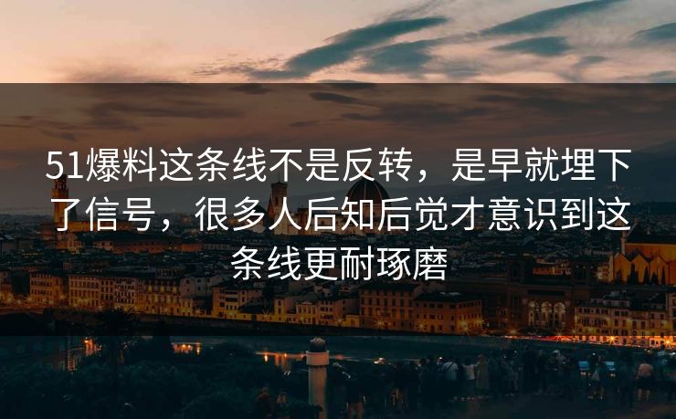 51爆料这条线不是反转，是早就埋下了信号，很多人后知后觉才意识到这条线更耐琢磨