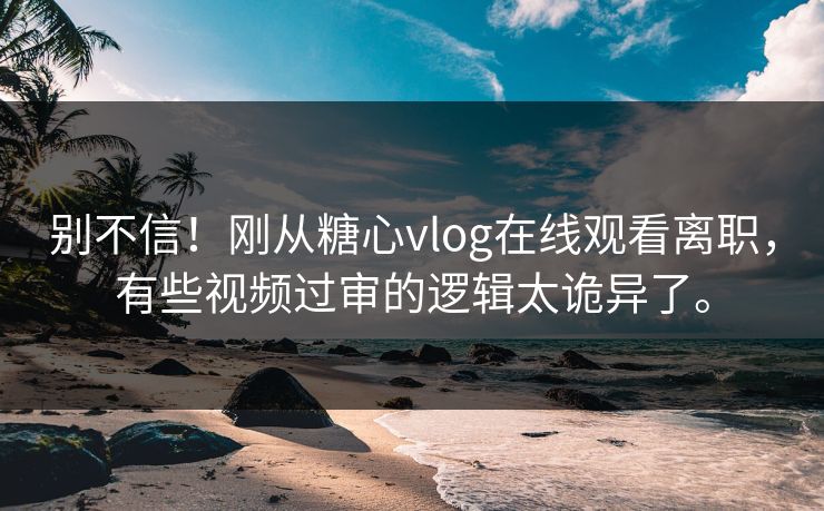 别不信！刚从糖心vlog在线观看离职，有些视频过审的逻辑太诡异了。