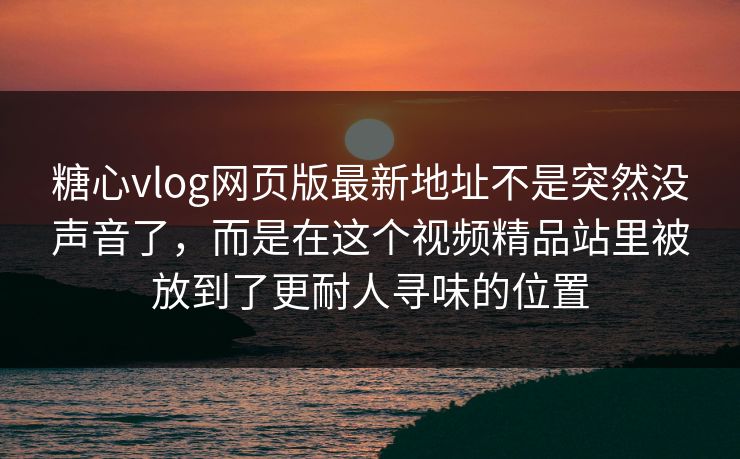 糖心vlog网页版最新地址不是突然没声音了，而是在这个视频精品站里被放到了更耐人寻味的位置