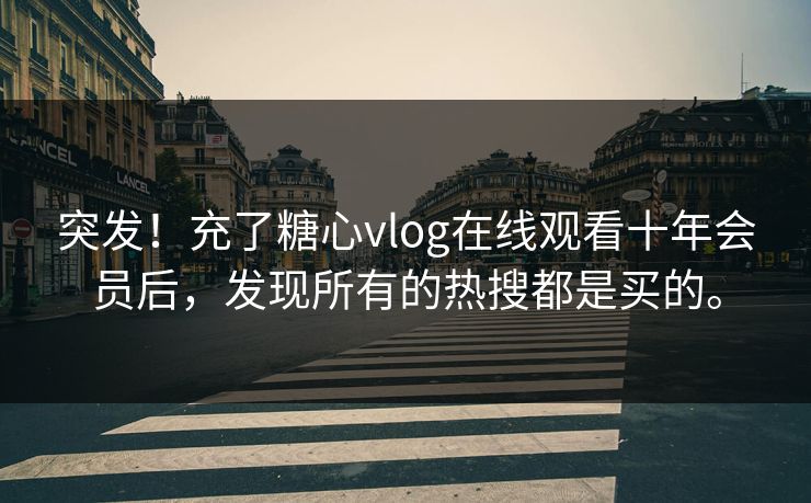 突发！充了糖心vlog在线观看十年会员后，发现所有的热搜都是买的。