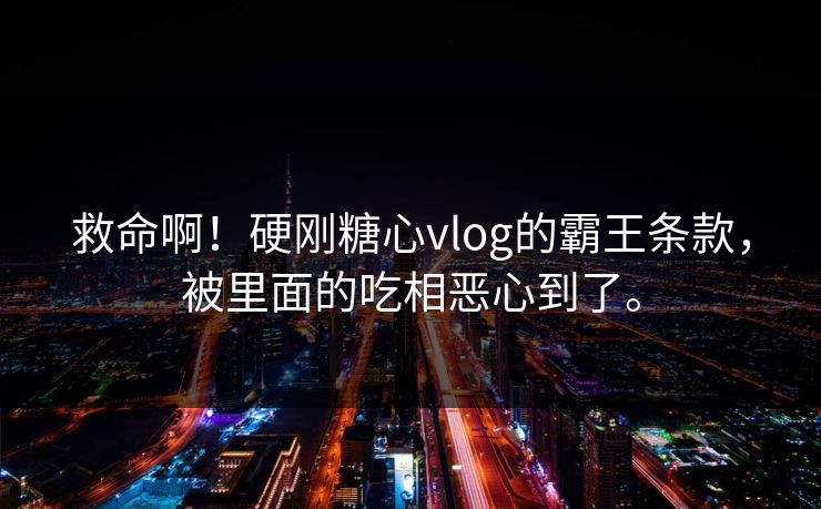 救命啊！硬刚糖心vlog的霸王条款，被里面的吃相恶心到了。