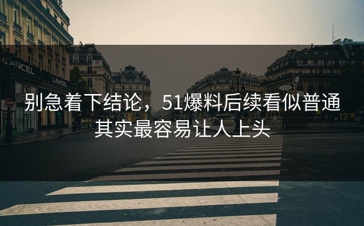 别急着下结论，51爆料后续看似普通其实最容易让人上头